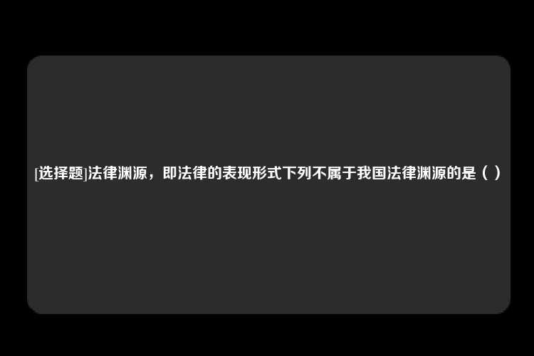 [选择题]法律渊源，即法律的表现形式下列不属于我国法律渊源的是（）