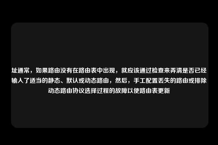 址通常，如果路由没有在路由表中出现，就应该通过检查来弄清是否已经输入了适当的静态、默认或动态路由，然后，手工配置丢失的路由或排除动态路由协议选择过程的故障以使路由表更新