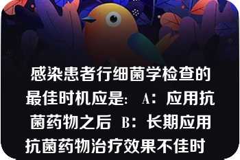 感染患者行细菌学检查的最佳时机应是:   A：应用抗菌药物之后  B：长期应用抗菌药物治疗效果不佳时  C：应用抗菌药物之前  D：在应用抗菌药物后3 天  E：以上都不对  