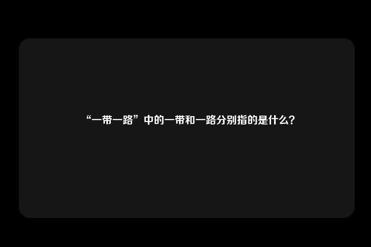 “一带一路”中的一带和一路分别指的是什么？