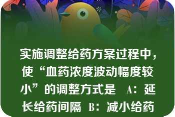 实施调整给药方案过程中，使“血药浓度波动幅度较小”的调整方式是   A：延长给药间隔  B：减小给药剂量  C：减小给药剂量-用药间隔不变  D：减小给药剂量-延长给药间隔  E：延长给药间隔-给药剂量不变  