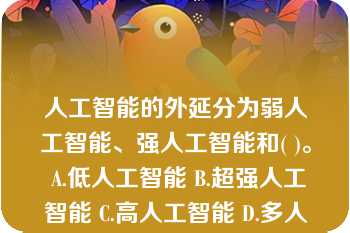 人工智能的外延分为弱人工智能、强人工智能和( )。 A.低人工智能 B.超强人工智能 C.高人工智能 D.多人工智能  A：低人工智能  B：超强人工智能  C：高人工智能  D：多人工智能