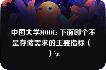 中国大学MOOC: 下面哪个不是存储需求的主要指标（ ）\n