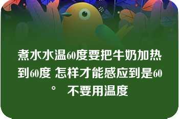 煮水水温60度要把牛奶加热到60度 怎样才能感应到是60° 不要用温度