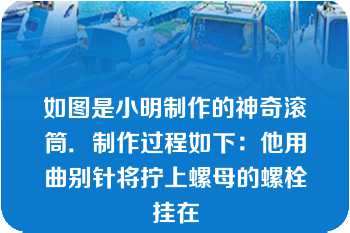 如图是小明制作的神奇滚筒．制作过程如下：他用曲别针将拧上螺母的螺栓挂在