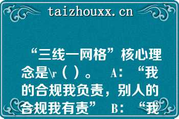 “三线一网格”核心理念是\r（）。   A：“我的合规我负责，别人的合规我有责”  B：“我的合规我负责，别人的合规我担责”  C：“严管就是厚爱”  D：自律、他律、律他  