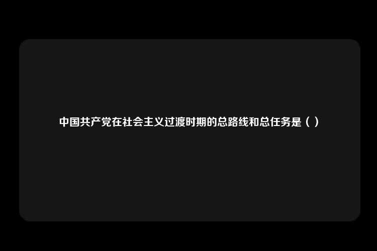 中国共产党在社会主义过渡时期的总路线和总任务是（）