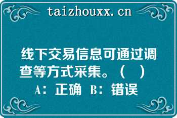 线下交易信息可通过调查等方式采集。（  ）   A：正确  B：错误  