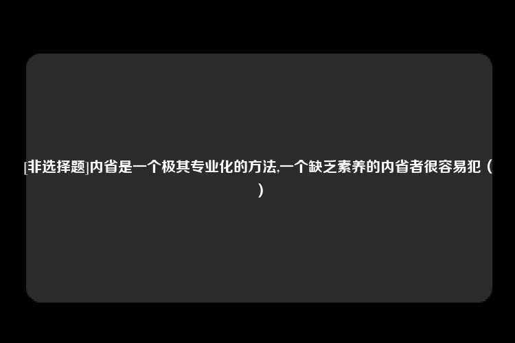 [非选择题]内省是一个极其专业化的方法,一个缺乏素养的内省者很容易犯（）