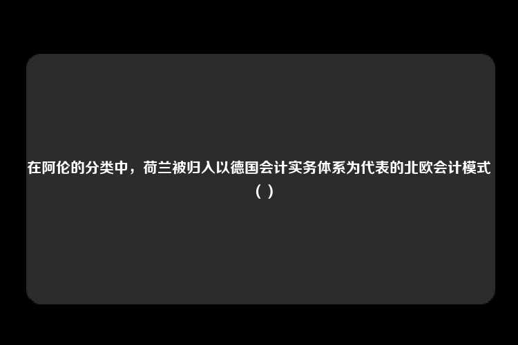 在阿伦的分类中，荷兰被归入以德国会计实务体系为代表的北欧会计模式（）