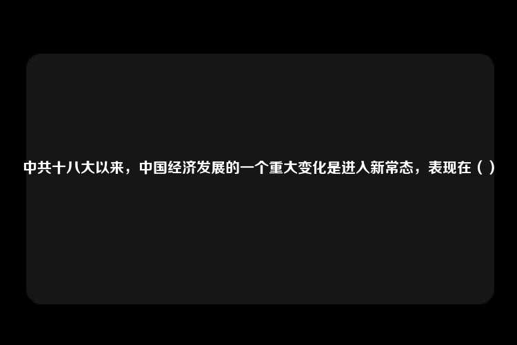 中共十八大以来，中国经济发展的一个重大变化是进入新常态，表现在（）