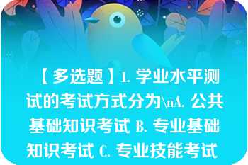 【多选题】1. 学业水平测试的考试方式分为\nA. 公共基础知识考试 B. 专业基础知识考试 C. 专业技能考试 D. 语文基础知识考试\n