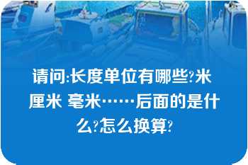 请问:长度单位有哪些?米 厘米 毫米……后面的是什么?怎么换算?