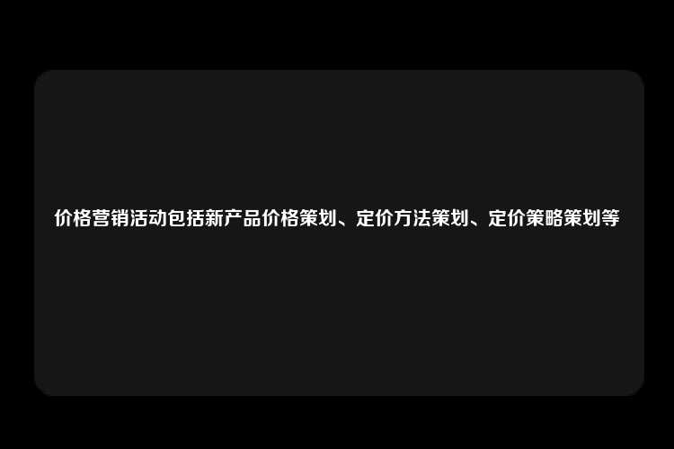 价格营销活动包括新产品价格策划、定价方法策划、定价策略策划等