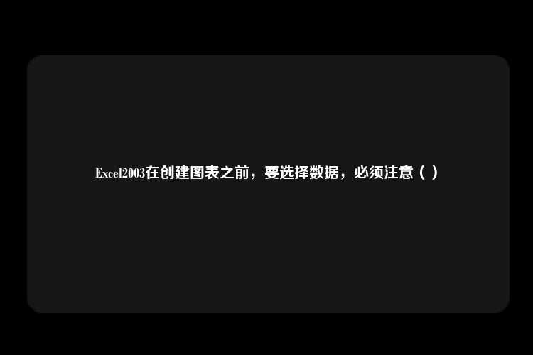 Excel2003在创建图表之前，要选择数据，必须注意（）