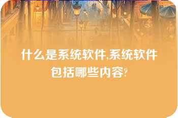 什么是系统软件,系统软件包括哪些内容?