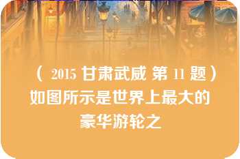 （ 2015 甘肃武威 第 11 题）如图所示是世界上最大的豪华游轮之