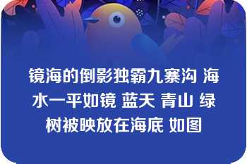 镜海的倒影独霸九寨沟 海水一平如镜 蓝天 青山 绿树被映放在海底 如图