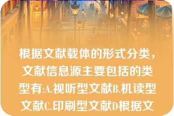 根据文献载体的形式分类，文献信息源主要包括的类型有:A.视听型文献B.机读型文献C.印刷型文献D根据文献载体的形式分类，文献信息源主要包括的类型有:A.视听型文献B.机读型文献C.印刷型文献D.缩微型文献