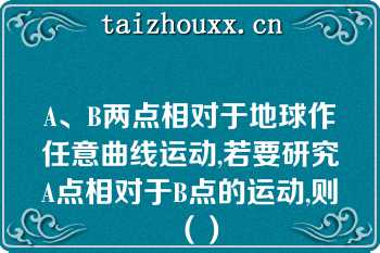 A、B两点相对于地球作任意曲线运动,若要研究A点相对于B点的运动,则（）