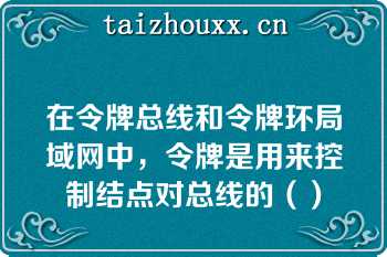 在令牌总线和令牌环局域网中，令牌是用来控制结点对总线的（）