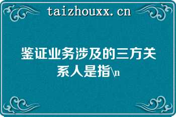 鉴证业务涉及的三方关系人是指\n