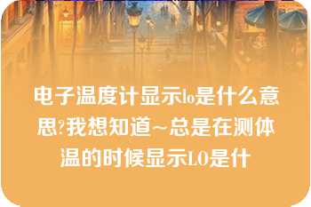 电子温度计显示lo是什么意思?我想知道~总是在测体温的时候显示LO是什