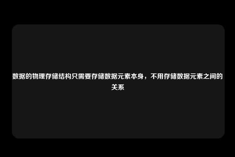 数据的物理存储结构只需要存储数据元素本身，不用存储数据元素之间的关系