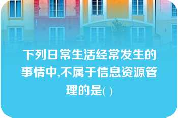 下列日常生活经常发生的事情中,不属于信息资源管理的是( )