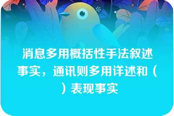 消息多用概括性手法叙述事实，通讯则多用详述和（）表现事实