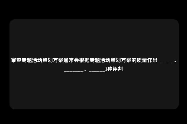 审查专题活动策划方案通常会根据专题活动策划方案的质量作出______、_______、______3种评判