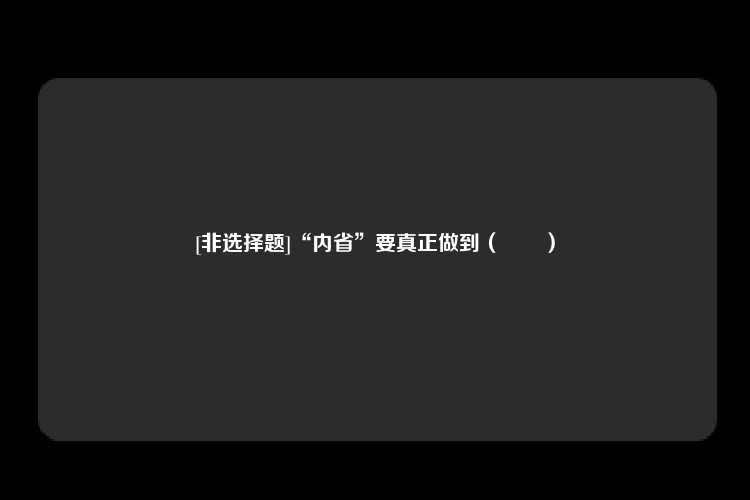 [非选择题]“内省”要真正做到（　　）