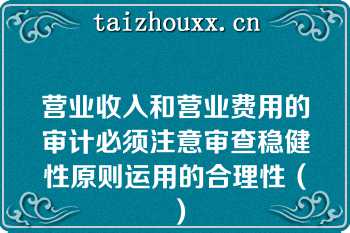 营业收入和营业费用的审计必须注意审查稳健性原则运用的合理性（）