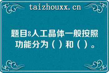 题目8人工晶体一般按照功能分为（）和（）。