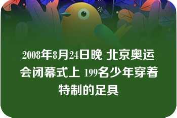 2008年8月24日晚 北京奥运会闭幕式上 199名少年穿着特制的足具