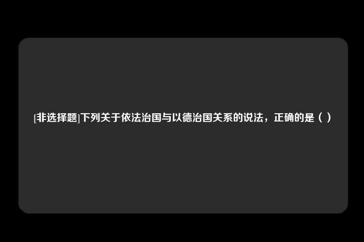 [非选择题]下列关于依法治国与以德治国关系的说法，正确的是（）