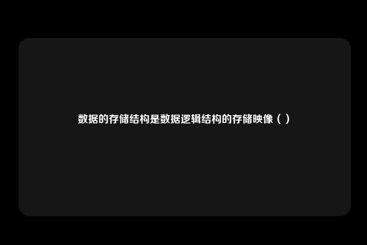 数据的存储结构是数据逻辑结构的存储映像（）