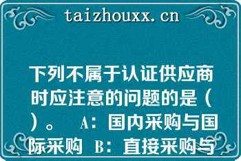 下列不属于认证供应商时应注意的问题的是（）。   A：国内采购与国际采购  B：直接采购与间接采购  C：低价采购与高价采购  D：单一供应商与多家供应商   