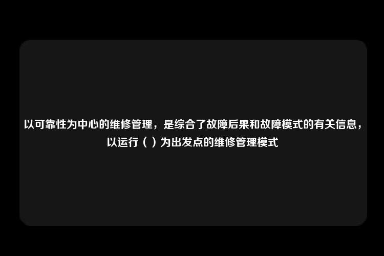 以可靠性为中心的维修管理，是综合了故障后果和故障模式的有关信息，以运行（）为出发点的维修管理模式