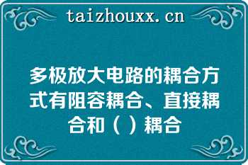 多极放大电路的耦合方式有阻容耦合、直接耦合和（）耦合