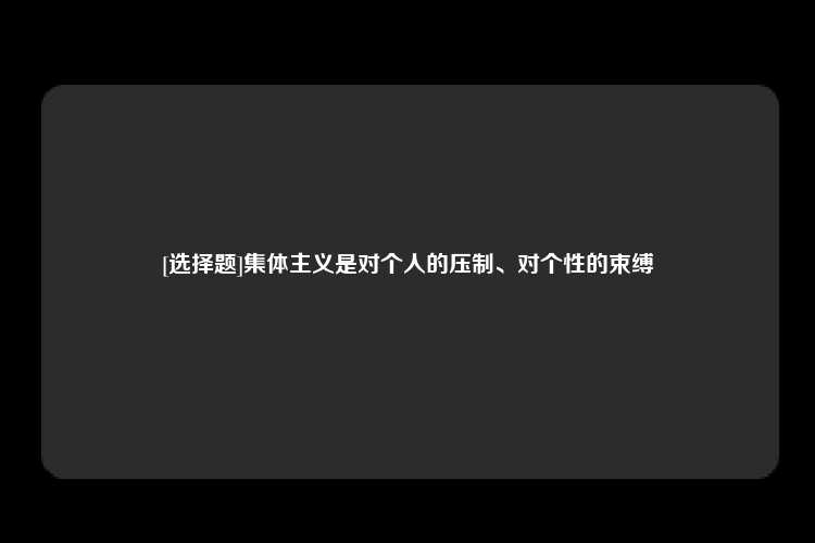 [选择题]集体主义是对个人的压制、对个性的束缚