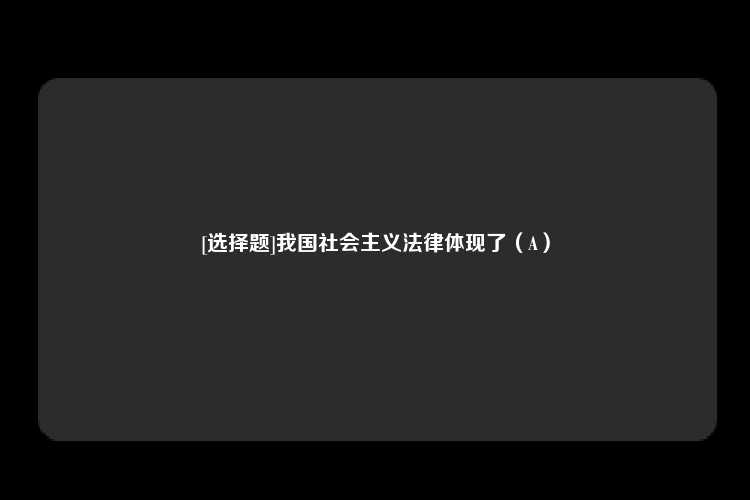 [选择题]我国社会主义法律体现了（A）