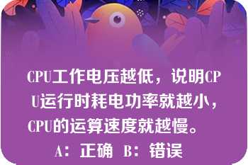 CPU工作电压越低，说明CPU运行时耗电功率就越小，CPU的运算速度就越慢。   A：正确  B：错误  