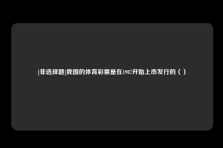 [非选择题]我国的体育彩票是在1987开始上市发行的（）