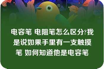 电容笔 电阻笔怎么区分?我是说如果手里有一支触摸笔 如何知道他是电容笔