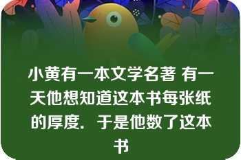 小黄有一本文学名著 有一天他想知道这本书每张纸的厚度．于是他数了这本书