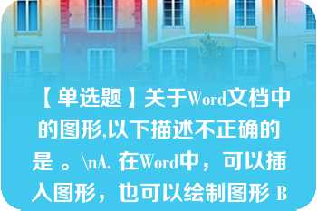 【单选题】关于Word文档中的图形,以下描述不正确的是 。\nA. 在Word中，可以插入图形，也可以绘制图形 B. 在Word中可以插入剪辑库中的图形，也可以插入图形文件的图形 C. 对文档中的图形可以进行缩放，裁剪等操作 D. 对插入文档的图形，上下可环绕文字，左右不能环绕文字\n