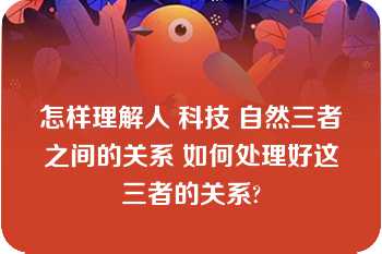 怎样理解人 科技 自然三者之间的关系 如何处理好这三者的关系?