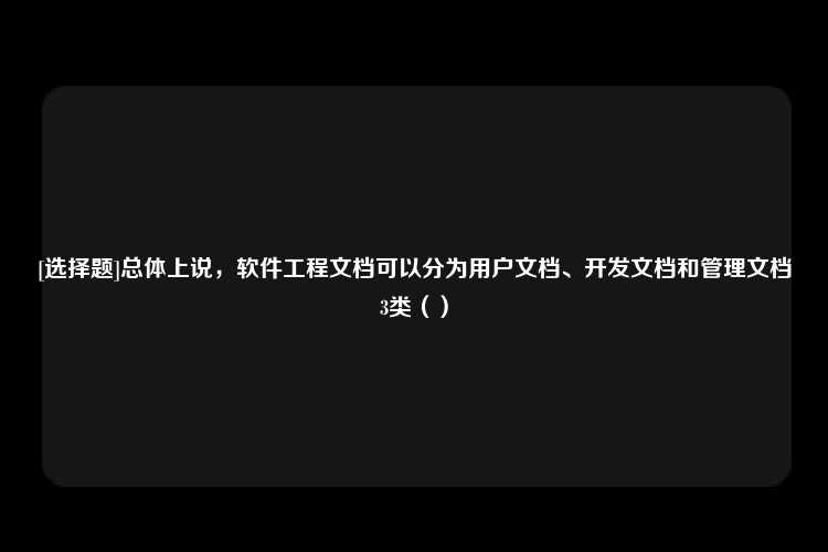 [选择题]总体上说，软件工程文档可以分为用户文档、开发文档和管理文档3类（）