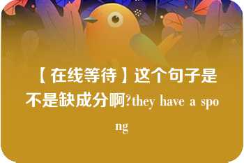 【在线等待】这个句子是不是缺成分啊?they have a spong